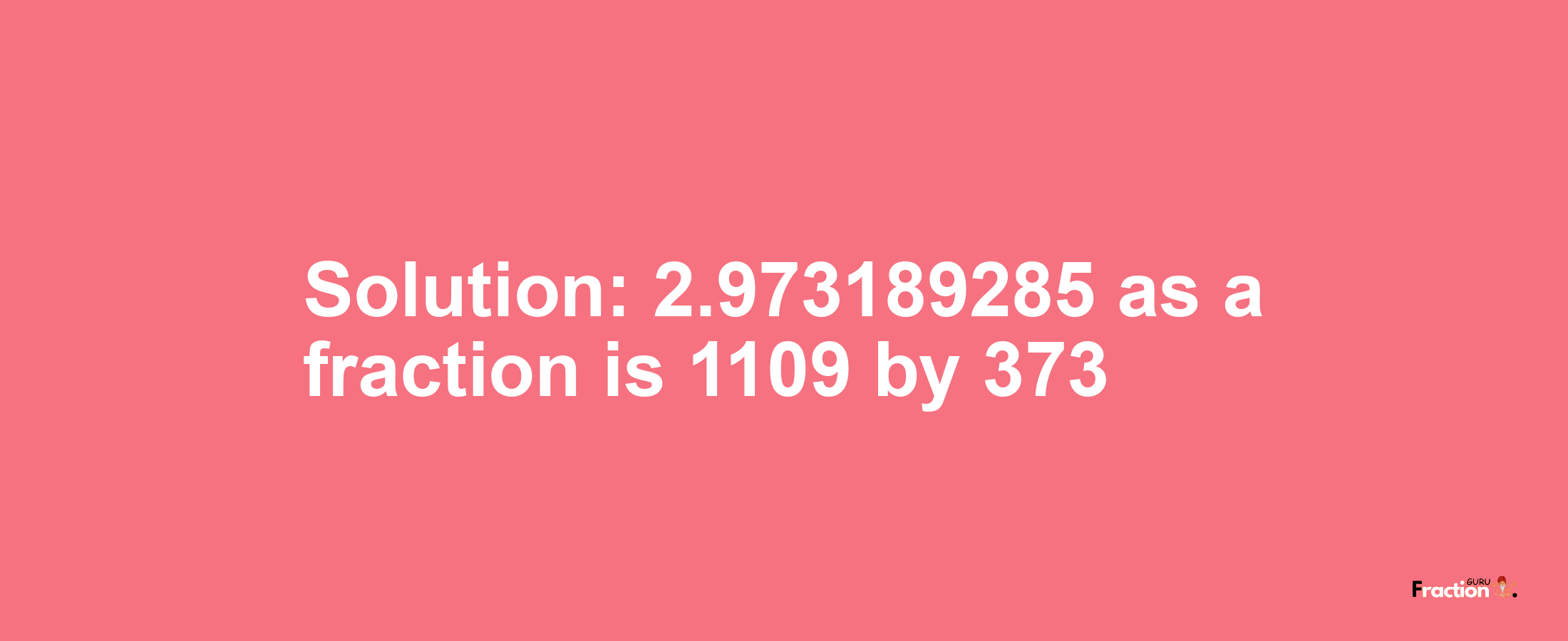 Solution:2.973189285 as a fraction is 1109/373